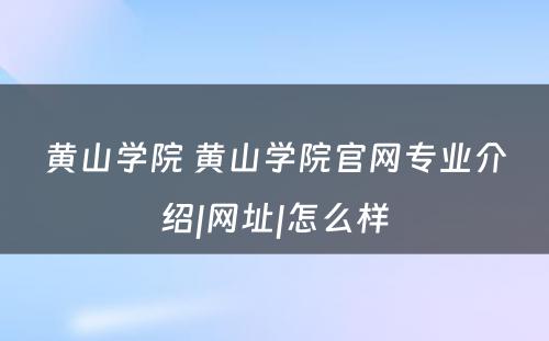 黄山学院 黄山学院官网专业介绍|网址|怎么样