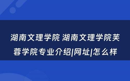 湖南文理学院 湖南文理学院芙蓉学院专业介绍|网址|怎么样