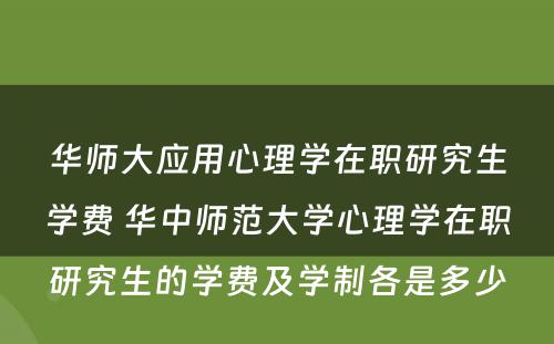 华师大应用心理学在职研究生学费 华中师范大学心理学在职研究生的学费及学制各是多少