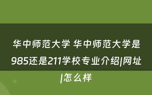 华中师范大学 华中师范大学是985还是211学校专业介绍|网址|怎么样