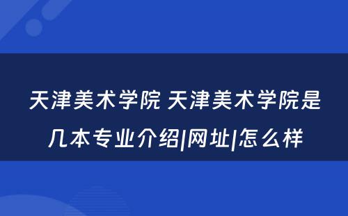 天津美术学院 天津美术学院是几本专业介绍|网址|怎么样