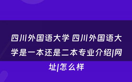 四川外国语大学 四川外国语大学是一本还是二本专业介绍|网址|怎么样