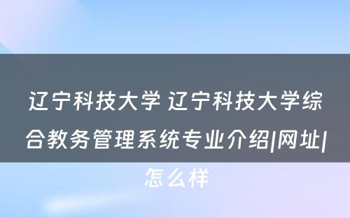 辽宁科技大学 辽宁科技大学综合教务管理系统专业介绍|网址|怎么样