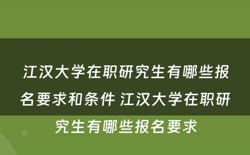 江汉大学在职研究生有哪些报名要求和条件 江汉大学在职研究生有哪些报名要求
