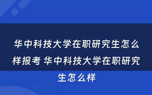 华中科技大学在职研究生怎么样报考 华中科技大学在职研究生怎么样