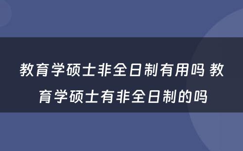 教育学硕士非全日制有用吗 教育学硕士有非全日制的吗