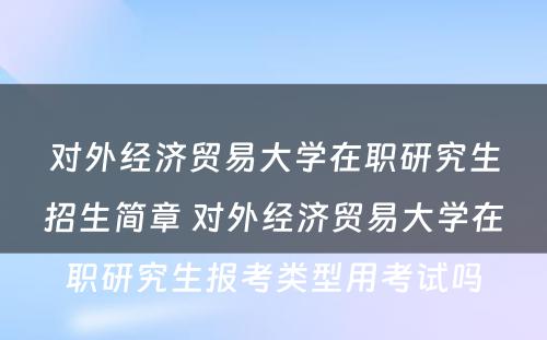 对外经济贸易大学在职研究生招生简章 对外经济贸易大学在职研究生报考类型用考试吗