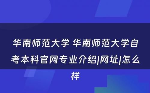 华南师范大学 华南师范大学自考本科官网专业介绍|网址|怎么样