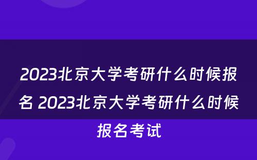 2023北京大学考研什么时候报名 2023北京大学考研什么时候报名考试