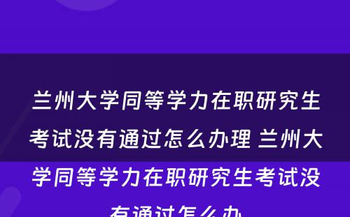 兰州大学同等学力在职研究生考试没有通过怎么办理 兰州大学同等学力在职研究生考试没有通过怎么办