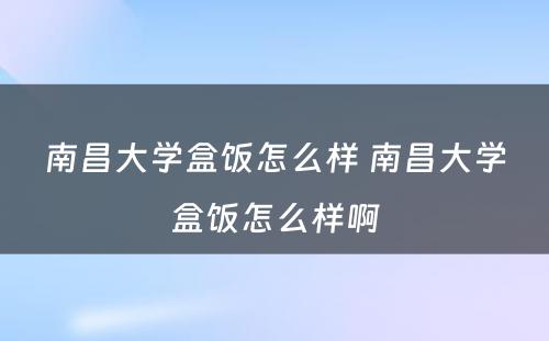 南昌大学盒饭怎么样 南昌大学盒饭怎么样啊