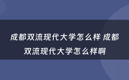成都双流现代大学怎么样 成都双流现代大学怎么样啊