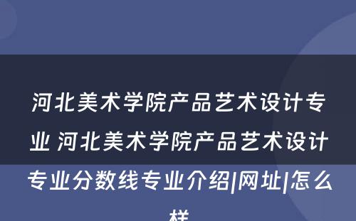 河北美术学院产品艺术设计专业 河北美术学院产品艺术设计专业分数线专业介绍|网址|怎么样