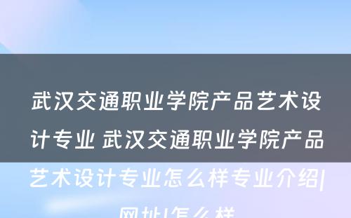 武汉交通职业学院产品艺术设计专业 武汉交通职业学院产品艺术设计专业怎么样专业介绍|网址|怎么样