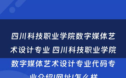 四川科技职业学院数字媒体艺术设计专业 四川科技职业学院数字媒体艺术设计专业代码专业介绍|网址|怎么样