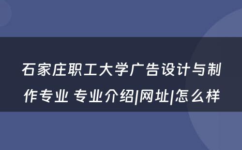 石家庄职工大学广告设计与制作专业 专业介绍|网址|怎么样