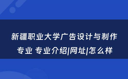 新疆职业大学广告设计与制作专业 专业介绍|网址|怎么样