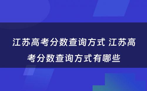 江苏高考分数查询方式 江苏高考分数查询方式有哪些