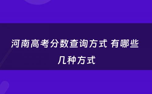 河南高考分数查询方式 有哪些 几种方式