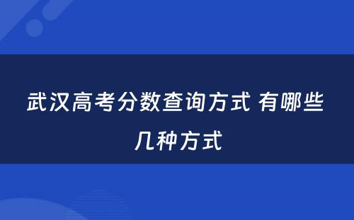 武汉高考分数查询方式 有哪些 几种方式