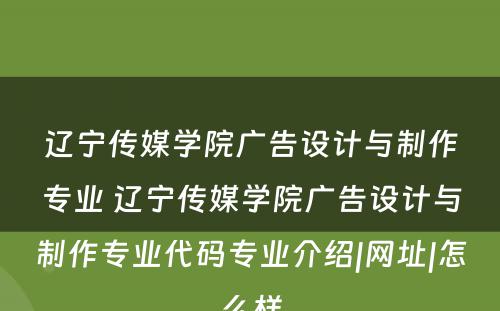 辽宁传媒学院广告设计与制作专业 辽宁传媒学院广告设计与制作专业代码专业介绍|网址|怎么样