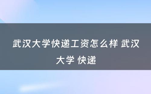 武汉大学快递工资怎么样 武汉大学 快递