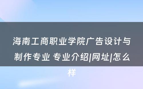 海南工商职业学院广告设计与制作专业 专业介绍|网址|怎么样