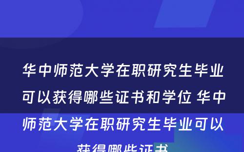 华中师范大学在职研究生毕业可以获得哪些证书和学位 华中师范大学在职研究生毕业可以获得哪些证书