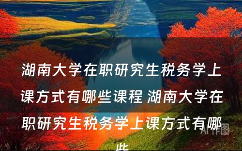 湖南大学在职研究生税务学上课方式有哪些课程 湖南大学在职研究生税务学上课方式有哪些