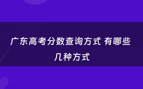 广东高考分数查询方式 有哪些 几种方式