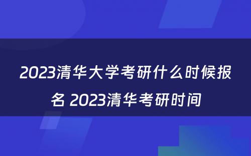 2023清华大学考研什么时候报名 2023清华考研时间