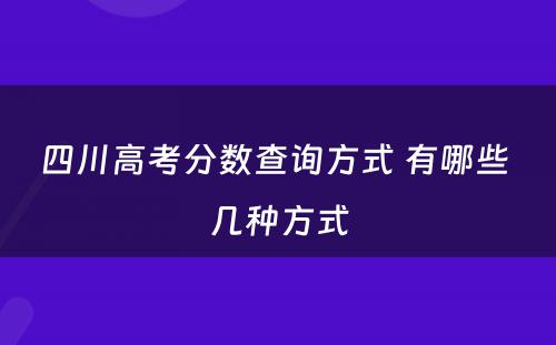 四川高考分数查询方式 有哪些 几种方式