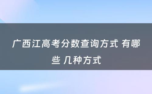 广西江高考分数查询方式 有哪些 几种方式