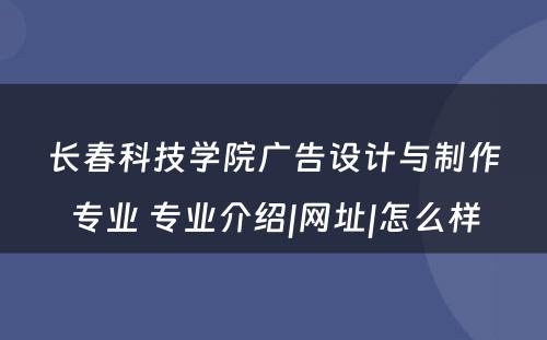 长春科技学院广告设计与制作专业 专业介绍|网址|怎么样