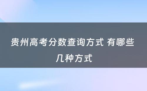 贵州高考分数查询方式 有哪些 几种方式