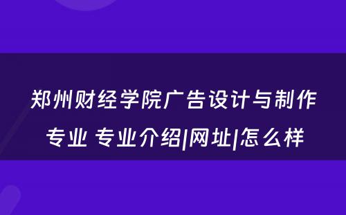 郑州财经学院广告设计与制作专业 专业介绍|网址|怎么样