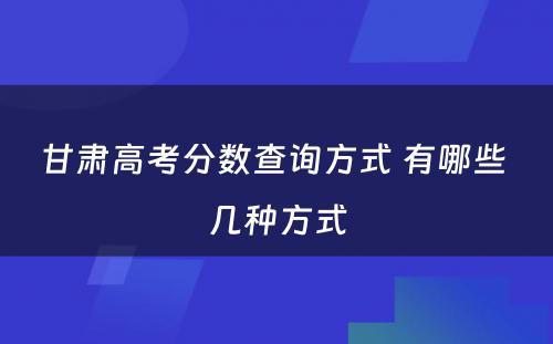 甘肃高考分数查询方式 有哪些 几种方式