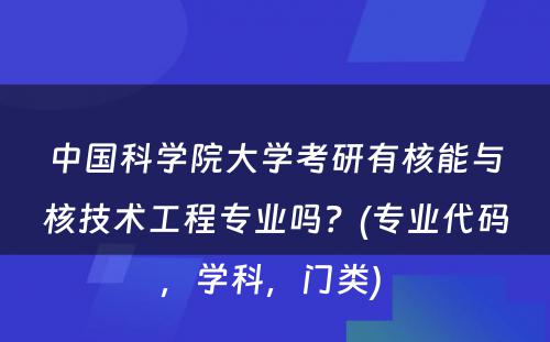 中国科学院大学考研有核能与核技术工程专业吗？(专业代码，学科，门类) 