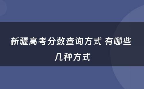 新疆高考分数查询方式 有哪些 几种方式