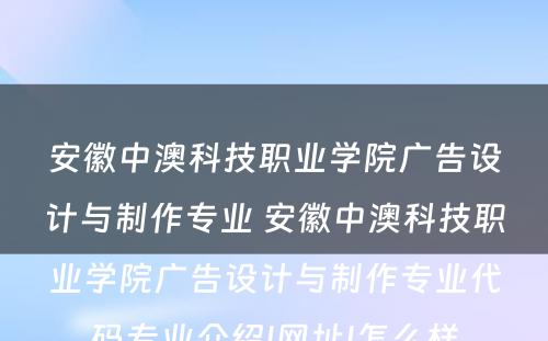 安徽中澳科技职业学院广告设计与制作专业 安徽中澳科技职业学院广告设计与制作专业代码专业介绍|网址|怎么样