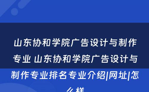 山东协和学院广告设计与制作专业 山东协和学院广告设计与制作专业排名专业介绍|网址|怎么样