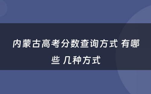 内蒙古高考分数查询方式 有哪些 几种方式