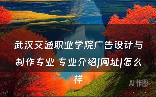 武汉交通职业学院广告设计与制作专业 专业介绍|网址|怎么样