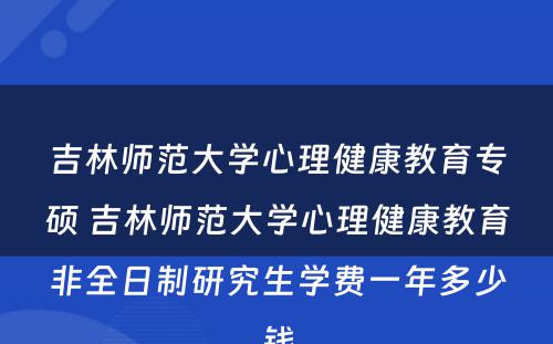 吉林师范大学心理健康教育专硕 吉林师范大学心理健康教育非全日制研究生学费一年多少钱