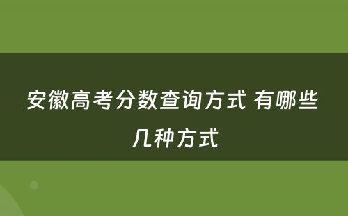 安徽高考分数查询方式 有哪些 几种方式