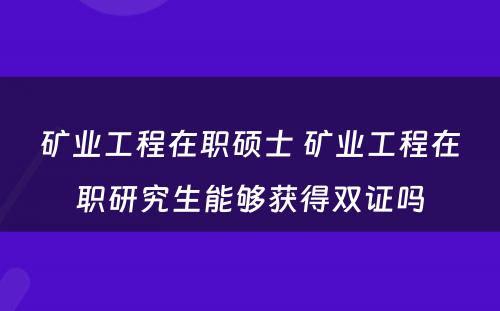 矿业工程在职硕士 矿业工程在职研究生能够获得双证吗