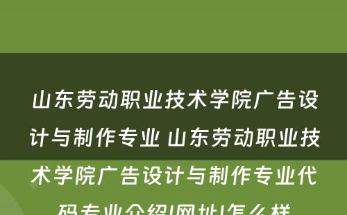 山东劳动职业技术学院广告设计与制作专业 山东劳动职业技术学院广告设计与制作专业代码专业介绍|网址|怎么样