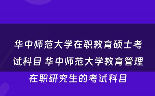 华中师范大学在职教育硕士考试科目 华中师范大学教育管理在职研究生的考试科目