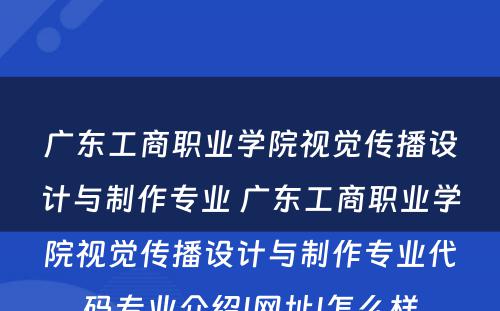 广东工商职业学院视觉传播设计与制作专业 广东工商职业学院视觉传播设计与制作专业代码专业介绍|网址|怎么样