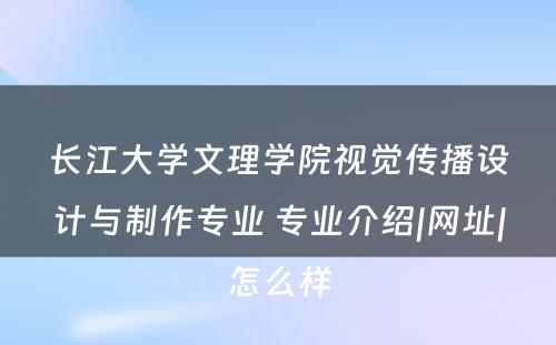 长江大学文理学院视觉传播设计与制作专业 专业介绍|网址|怎么样